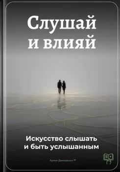Слушай и влияй: Искусство слышать и быть услышанным