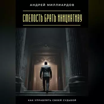 Смелость брать инициативу. Как управлять своей судьбой