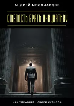 Смелость брать инициативу. Как управлять своей судьбой