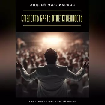 Смелость брать ответственность. Как стать лидером своей жизни