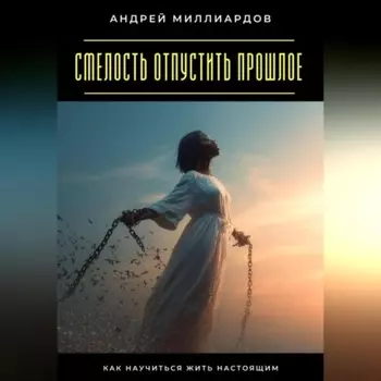 Смелость отпустить прошлое. Как научиться жить настоящим