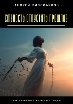 Смелость отпустить прошлое. Как научиться жить настоящим