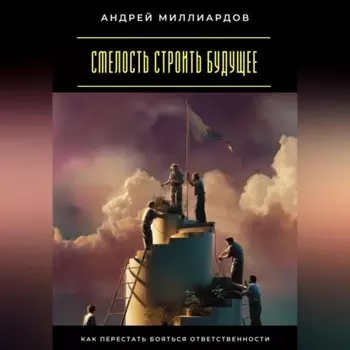 Смелость строить будущее. Как перестать бояться ответственности