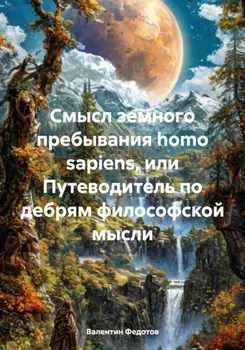 Смысл земного пребывания homo sapiens, или Путеводитель по дебрям философской мысли