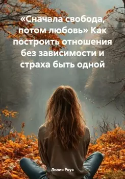 Сначала свобода, потом любовь. Как построить отношения без зависимости и страха быть одной