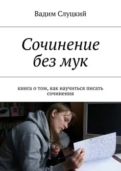 Сочинение без мук. Книга о том, как научиться писать сочинения
