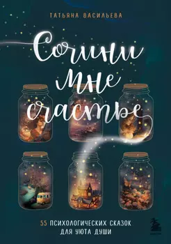 Сочини мне счастье. 55 психологических сказок для уюта души