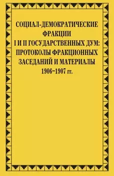 Социал-демократические фракции I и II Государственных дум: протоколы фракционных заседаний и материалы. 1906–1907 гг