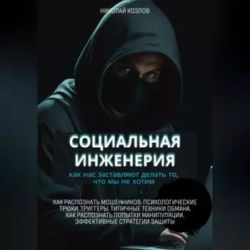 Социальная инженерия. Как нас заставляют делать то, чего мы не хотим. Как распознать мошенников и попытки манипуляции. Психологические трюки. Триггеры. Техники обмана. Эффективные стратегии защиты