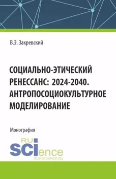 Социально-этический Ренессанс:2024-2040. Антропосоциокультурное моделирование. (Аспирантура, Бакалавриат, Магистратура). Монография.