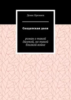 Солдатская доля. Роман о такой далекой, но такой близкой войне