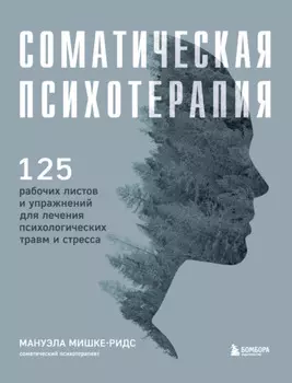Соматическая психотерапия. 125 рабочих листов и упражнений для лечения психологических травм и стресса