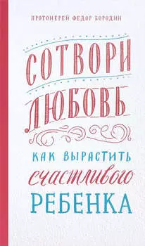 Сотвори любовь. Как вырастить счастливого ребенка