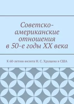 Советско-американские отношения в 50-е годы XX века. К 60-летию визита Н. С. Хрущева в США