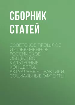 Советское прошлое и современное российское общество: культурные концепты, актуальные практики, социальные эффекты