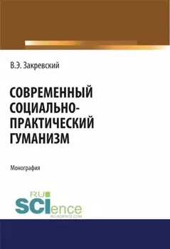 Современный социально-практический гуманизм. (Аспирантура, Бакалавриат). Монография.