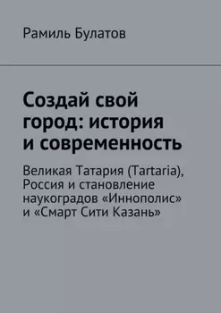 Создай свой город: история и современность. Великая Татария (Tartaria), Россия и становление наукоградов «Иннополис» и «Смарт Сити Казань»