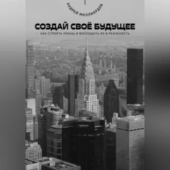 Создай своё будущее. Как строить планы и воплощать их в реальность