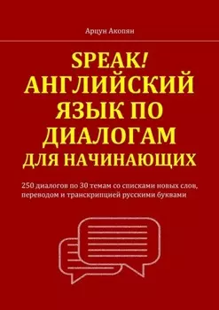 Speak! Английский язык по диалогам для начинающих. 250 бесед по 30 темам со списками новых слов, переводом и транскрипцией русскими буквами