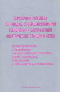 Справочник инженера по наладке, совершенствованию технологии и эксплуатации электрических станций и сетей. Централизованное и автономное электроснабжение объектов, цехов, промыслов, предприятий и промышленных комплексов