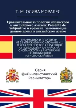 Сравнительная типология испанского и английского языков: Presente de Subjuntivo и времена, заменяющие данное время в английском языке. Грамматика и практикум из 32 упражнений с ключами и 1 текста для перевода с русского на испанский и английский, с испанского на английский и с английского на испанский язык