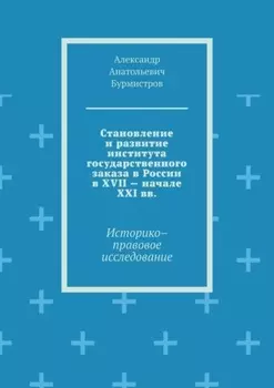 Становление и развитие института государственного заказа в России в XVII – начале XXI вв. Историко–правовое исследование