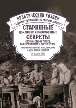 Старинные домашние хозяйственные секреты: способы стирки тканей, выведения пятен и чистки вещей, приготовление натуральных красок, лаков, олиф и другое, полезное в хозяйстве.