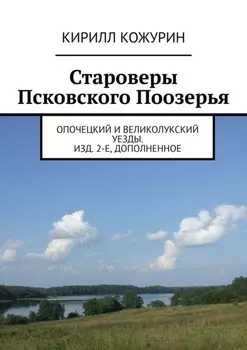 Староверы Псковского Поозерья. Опочецкий и Великолукский уезды. Изд. 2-е, дополненное