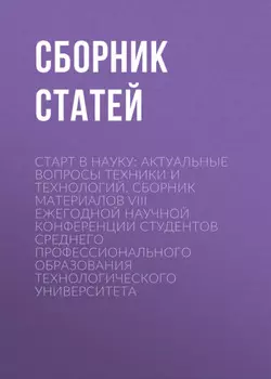 Старт в науку: актуальные вопросы техники и технологий. Сборник материалов VIII Ежегодной научной конференции студентов среднего профессионального образования Технологического университета