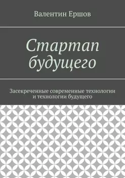 Стартап будущего. Засекреченные современные технологии и технологии будущего