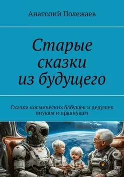 Старые сказки из будущего. Сказки космических бабушек и дедушек внукам и правнукам