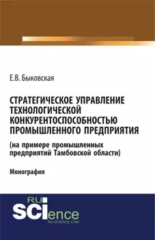 Стратегическое управление технологической конкурентоспособностью промышленного предприятия (на примере промышленных предприятий Тамбовской области). (Аспирантура, Бакалавриат, Магистратура). Монография.