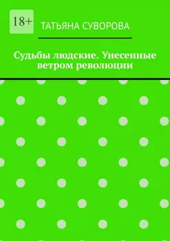 Судьбы людские. Унесенные ветром революции. Жизнь людей в годы исторического перелома. Автор не претендует на архивное описание событий