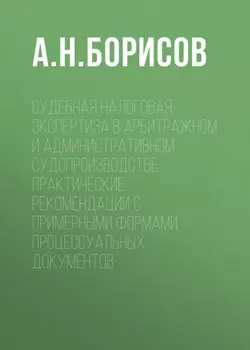 Судебная налоговая экспертиза в арбитражном и административном судопроизводстве. Практические рекомендации с примерными формами процессуальных документов