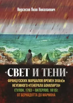 «Свет и Тени» французских маршалов времен эпопеи неуемного «генерала Бонапарта» (Тулон, 1793 – Ватерлоо, 1815): от Бернадота до Мармона