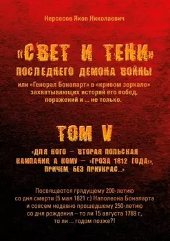 «Свет и Тени» Последнего Демона Войны, или «Генерал Бонапарт» в «кривом зеркале» захватывающих историй его побед, поражений и… не только. Том V. Для кого – Вторая Польская кампания, а кому – «Гроза 1812 года!», причем без приукрас…
