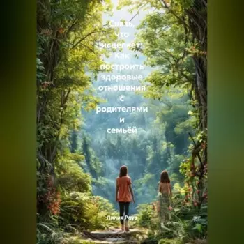 Связь, что исцеляет: Как построить здоровые отношения с родителями и семьёй