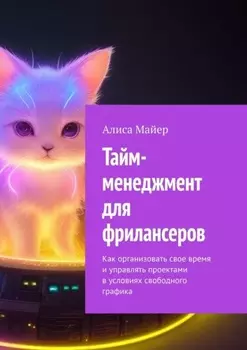 Тайм-менеджмент для фрилансеров. Как организовать свое время и управлять проектами в условиях свободного графика