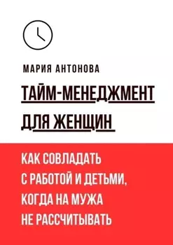 Тайм-менеджмент для женщин. Как совладать с работой и детьми, когда на мужа не рассчитывать