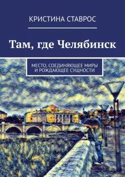 Там, где Челябинск. Место, соединяющее миры и рождающее сущности