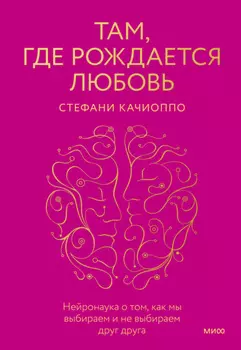 Там, где рождается любовь. Нейронаука о том, как мы выбираем и не выбираем друг друга