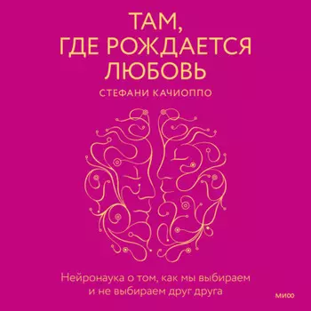 Там, где рождается любовь. Нейронаука о том, как мы выбираем и не выбираем друг друга