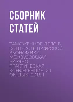 Таможенное дело в контексте цифровой экономики. Межвузовская научно-практическая конференция, 24 октября 2018 г