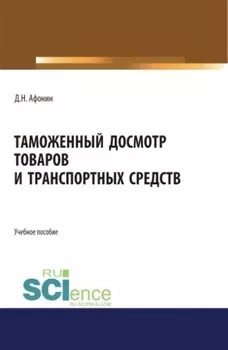 Таможенный досмотр товаров и транспортных средств. (Аспирантура, Бакалавриат, Магистратура). Учебное пособие.