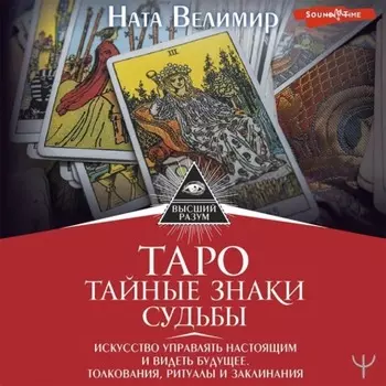 Таро: тайные знаки судьбы. Искусство управлять настоящим и видеть будущее. Толкования, ритуалы и заклинания
