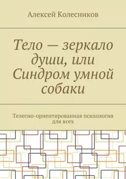 Тело – зеркало души, или Синдром умной собаки. Телесно-ориентированная психология для всех