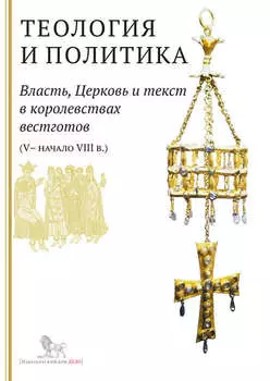 Теология и политика. Власть, Церковь и текст в королевствах вестготов (V – начало VIII в.). Исследования и переводы