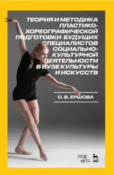 Теория и методика пластико-хореографической подготовки будущих специалистов социально-культурной деятельности в вузе культуры и искусств. Монография. 3-е издание, стереотипное