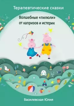 Терапевтические сказки. Волшебные «пилюли» от капризов и истерик. Детская психология в сказках