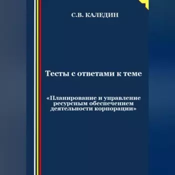 Тесты с ответами к теме «Планирование и управление ресурсным обеспечением деятельности корпорации»